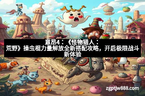 意昂4：《怪物猎人：荒野》操虫棍力量解放全新搭配攻略，开启极限战斗新体验